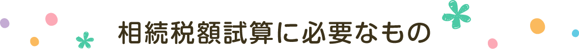 相続税額試算に必要なもの